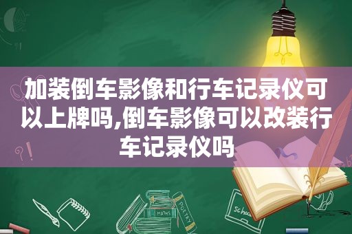 加装倒车影像和行车记录仪可以上牌吗,倒车影像可以改装行车记录仪吗