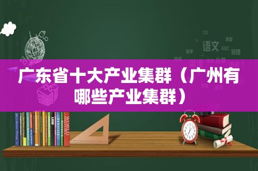 广东省十大产业集群（广州有哪些产业集群）