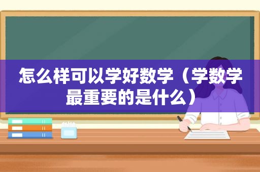 怎么样可以学好数学（学数学最重要的是什么）