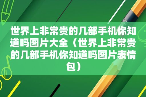 世界上非常贵的几部手机你知道吗图片大全（世界上非常贵的几部手机你知道吗图片表情包）