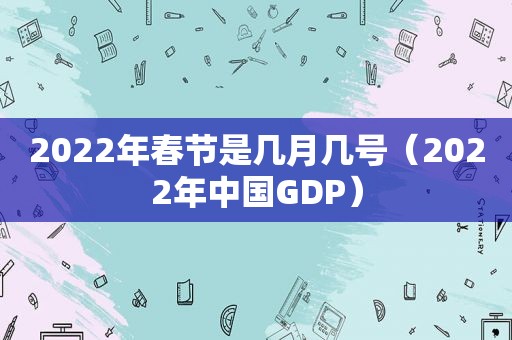 2022年春节是几月几号（2022年中国GDP）