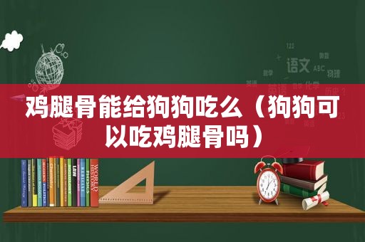 鸡腿骨能给狗狗吃么（狗狗可以吃鸡腿骨吗）