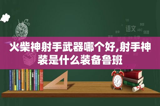 火柴神射手武器哪个好,射手神装是什么装备鲁班