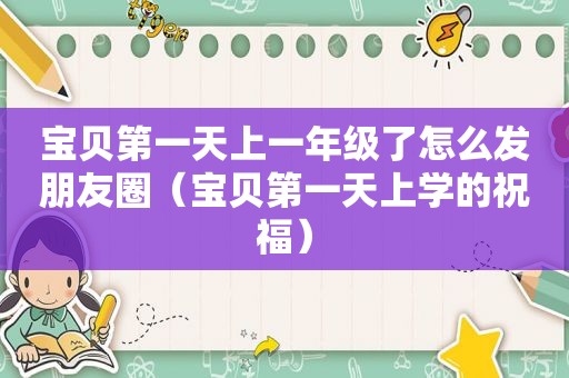 宝贝第一天上一年级了怎么发朋友圈（宝贝第一天上学的祝福）