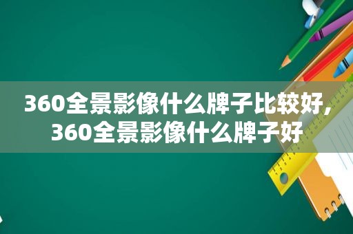 360全景影像什么牌子比较好,360全景影像什么牌子好