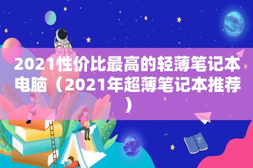 2021性价比最高的轻薄笔记本电脑（2021年超薄笔记本推荐）