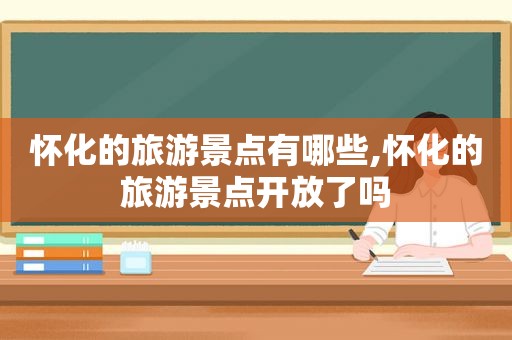 怀化的旅游景点有哪些,怀化的旅游景点开放了吗