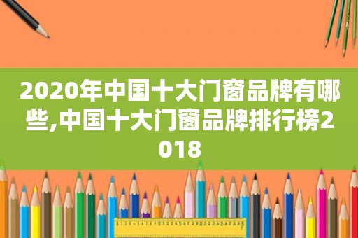 2020年中国十大门窗品牌有哪些,中国十大门窗品牌排行榜2018