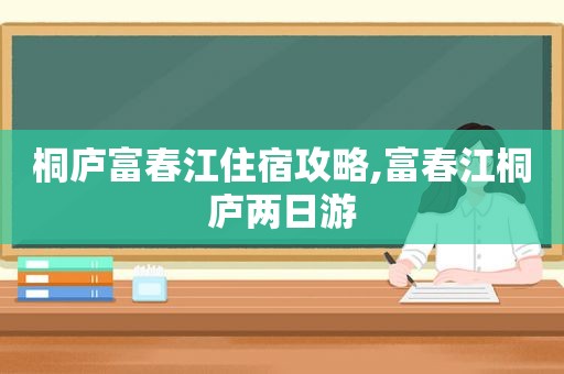 桐庐富春江住宿攻略,富春江桐庐两日游