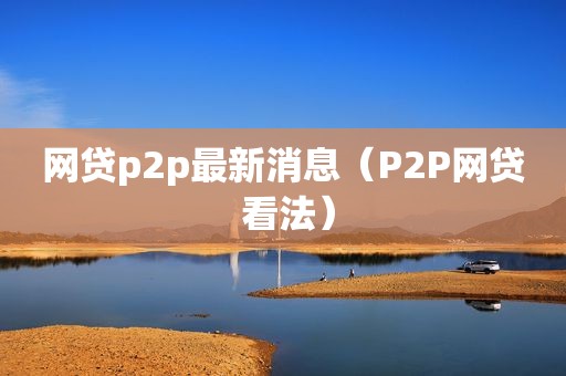 网贷p2p最新消息（P2P网贷 看法）