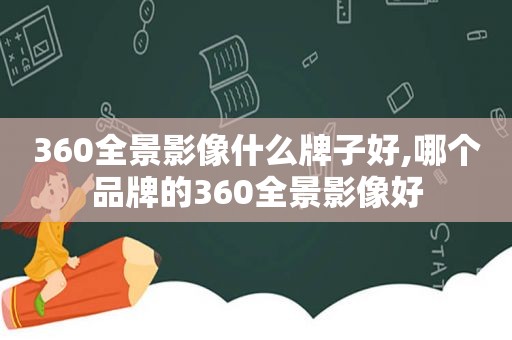 360全景影像什么牌子好,哪个品牌的360全景影像好