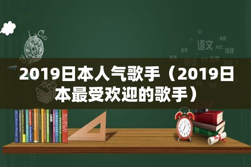 2019日本人气歌手（2019日本最受欢迎的歌手）