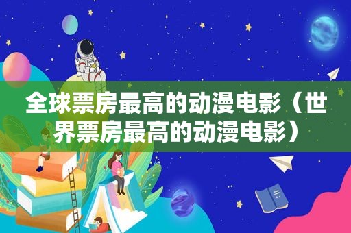 全球票房最高的动漫电影（世界票房最高的动漫电影）