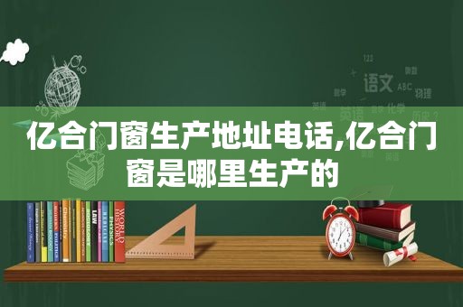 亿合门窗生产地址电话,亿合门窗是哪里生产的