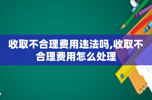 收取不合理费用违法吗,收取不合理费用怎么处理