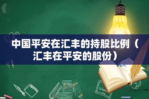 中国平安在汇丰的持股比例（汇丰在平安的股份）