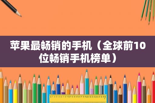 苹果最畅销的手机（全球前10位畅销手机榜单）