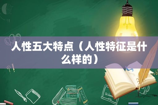 人性五大特点（人性特征是什么样的）