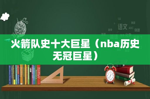 火箭队史十大巨星（nba历史无冠巨星）