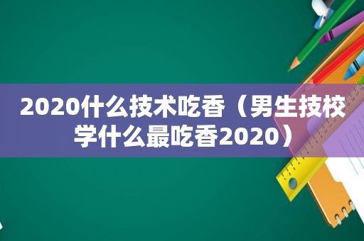 2020什么技术吃香（男生技校学什么最吃香2020）