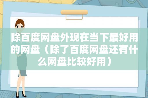 除百度网盘外现在当下最好用的网盘（除了百度网盘还有什么网盘比较好用）