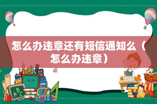 怎么办违章还有短信通知么（怎么办违章）