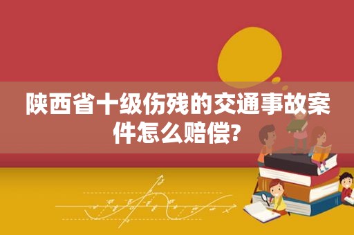 陕西省十级伤残的交通事故案件怎么赔偿?