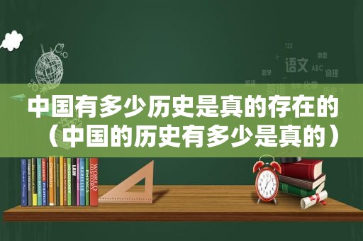 中国有多少历史是真的存在的（中国的历史有多少是真的）