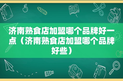 济南熟食店加盟哪个品牌好一点（济南熟食店加盟哪个品牌好些）