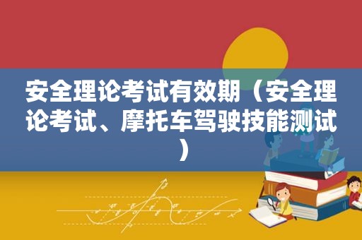 安全理论考试有效期（安全理论考试、摩托车驾驶技能测试）