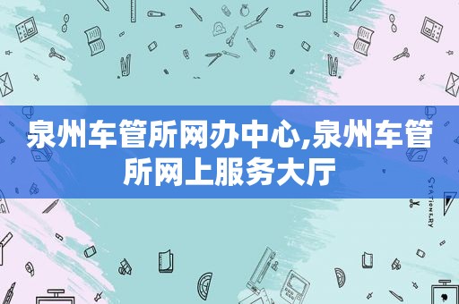 泉州车管所网办中心,泉州车管所网上服务大厅