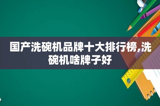 国产洗碗机品牌十大排行榜,洗碗机啥牌子好