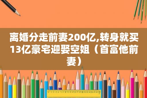 离婚分走前妻200亿,转身就买13亿豪宅迎娶空姐（首富他前妻）