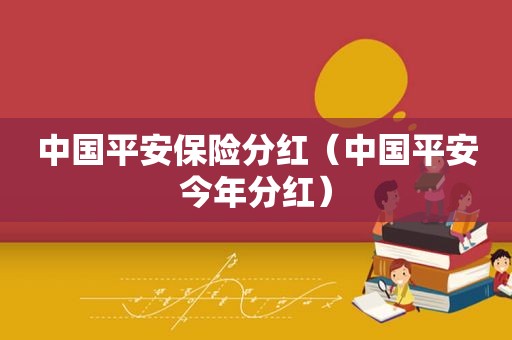 中国平安保险分红（中国平安今年分红）