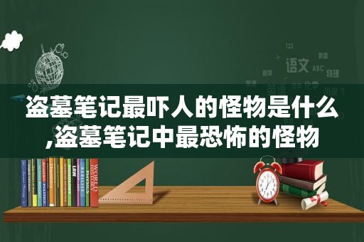 盗墓笔记最吓人的怪物是什么,盗墓笔记中最恐怖的怪物