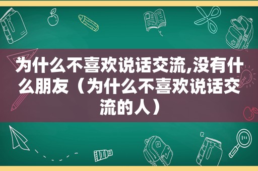 为什么不喜欢说话交流,没有什么朋友（为什么不喜欢说话交流的人）