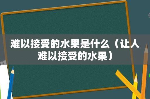 难以接受的水果是什么（让人难以接受的水果）