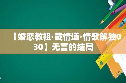 【婚恋教祖·截情道·情歌解独030】无言的结局