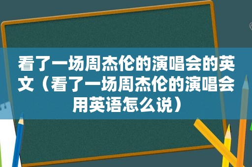 看了一场周杰伦的演唱会的英文（看了一场周杰伦的演唱会用英语怎么说）