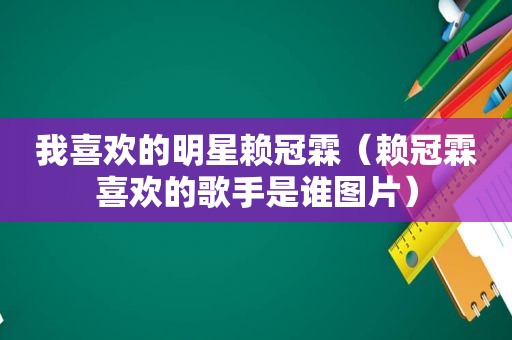 我喜欢的明星赖冠霖（赖冠霖喜欢的歌手是谁图片）