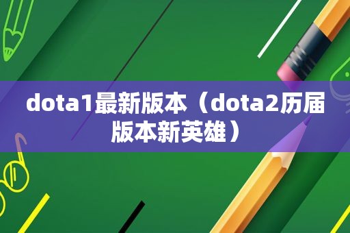 dota1最新版本（dota2历届版本新英雄）