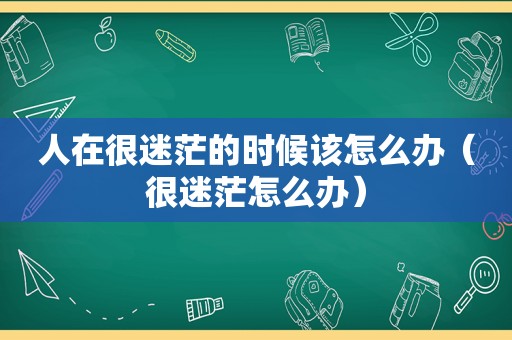 人在很迷茫的时候该怎么办（很迷茫怎么办）