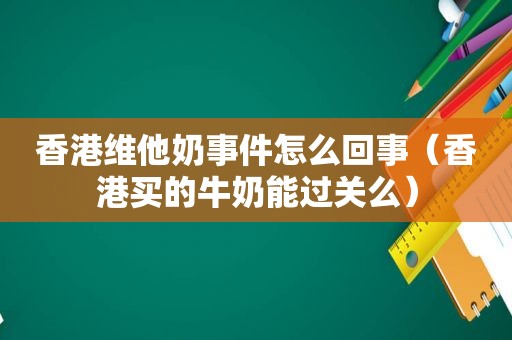 香港维他奶事件怎么回事（香港买的牛奶能过关么）