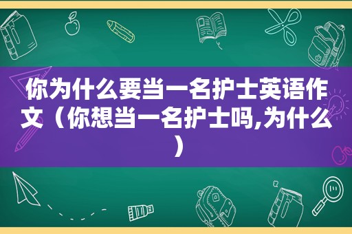 你为什么要当一名护士英语作文（你想当一名护士吗,为什么）