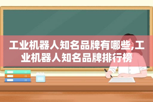 工业机器人知名品牌有哪些,工业机器人知名品牌排行榜