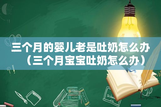 三个月的婴儿老是吐奶怎么办（三个月宝宝吐奶怎么办）