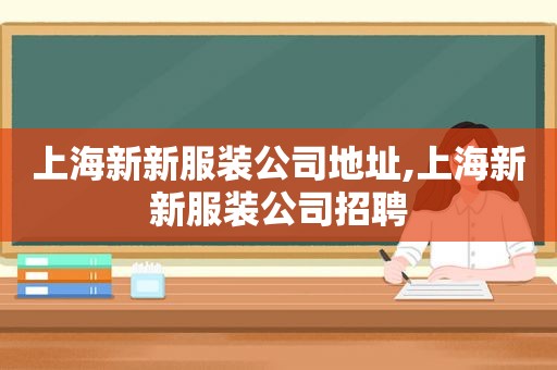 上海新新服装公司地址,上海新新服装公司招聘