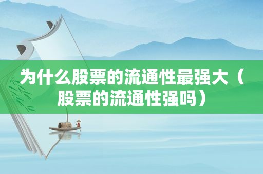 为什么股票的流通性最强大（股票的流通性强吗）