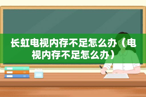 长虹电视内存不足怎么办（电视内存不足怎么办）