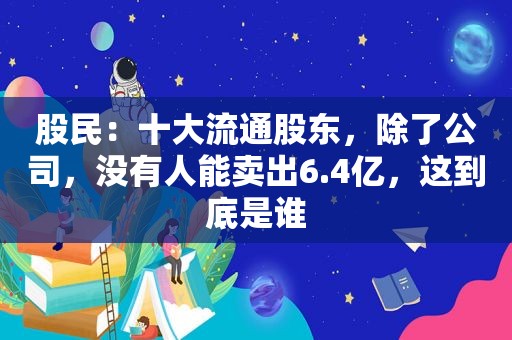 股民：十大流通股东，除了公司，没有人能卖出6.4亿，这到底是谁